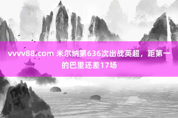 vvvv88.com 米尔纳第636次出战英超，距第一的巴里还差17场