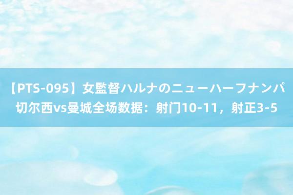 【PTS-095】女監督ハルナのニューハーフナンパ 切尔西vs曼城全场数据：射门10-11，射正3-5