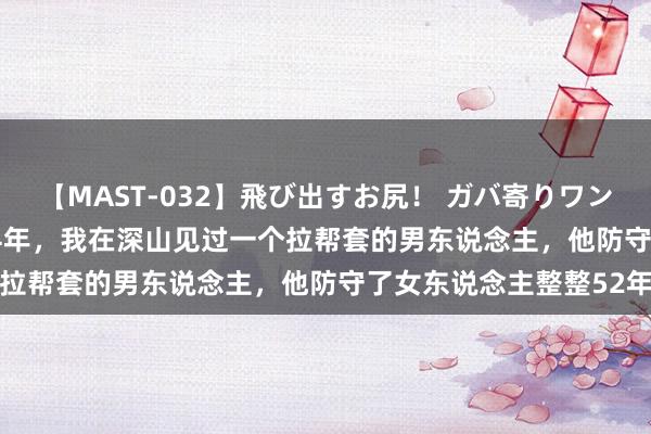 【MAST-032】飛び出すお尻！ ガバ寄りワンワンスタイル 3D 2004年，我在深山见过一个拉帮套的男东说念主，他防守了女东说念主整整52年