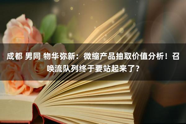 成都 男同 物华弥新：微缩产品抽取价值分析！召唤流队列终于要站起来了？