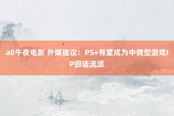 a8午夜电影 外媒提议：PS+有望成为中微型游戏IP回话流派