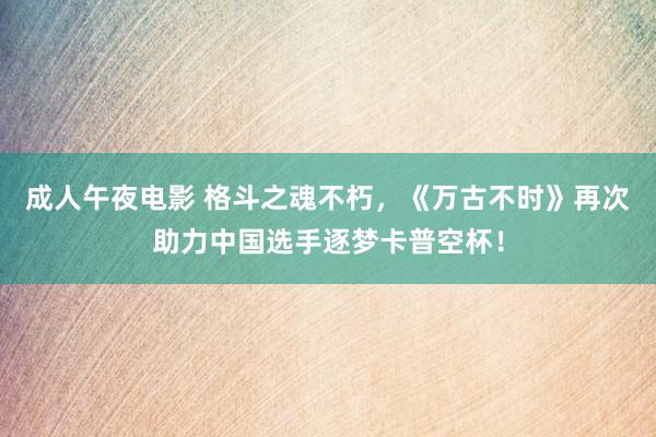 成人午夜电影 格斗之魂不朽，《万古不时》再次助力中国选手逐梦卡普空杯！