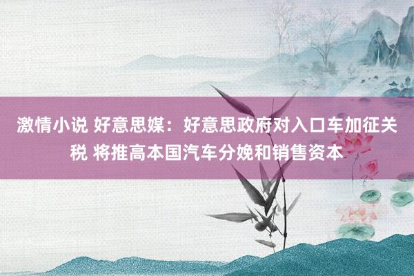 激情小说 好意思媒：好意思政府对入口车加征关税 将推高本国汽车分娩和销售资本
