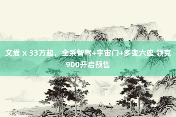 文爱 x 33万起，全系智驾+宇宙门+多变六座 领克900开启预售
