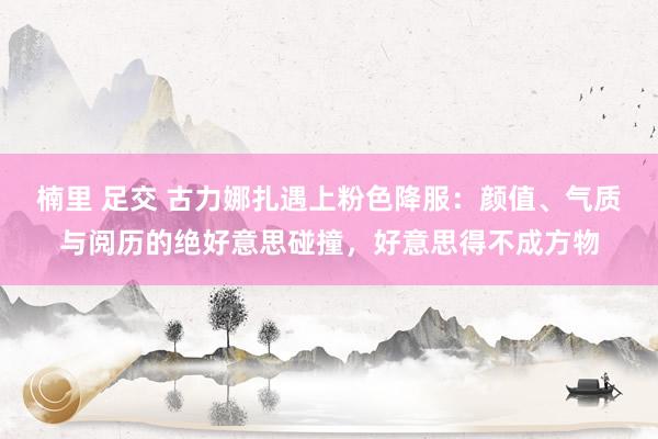 楠里 足交 古力娜扎遇上粉色降服：颜值、气质与阅历的绝好意思碰撞，好意思得不成方物