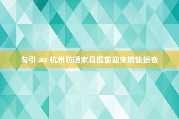 勾引 av 杭州防晒家具提前迎来销售振奋
