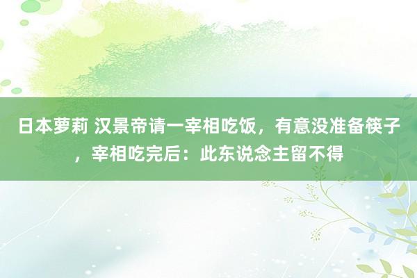 日本萝莉 汉景帝请一宰相吃饭，有意没准备筷子，宰相吃完后：此东说念主留不得
