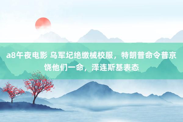 a8午夜电影 乌军圮绝缴械校服，特朗普命令普京饶他们一命，泽连斯基表态