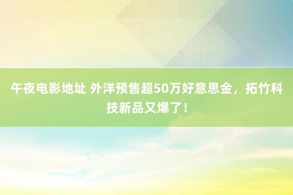 午夜电影地址 外洋预售超50万好意思金，拓竹科技新品又爆了！