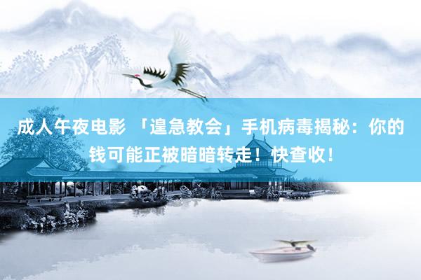 成人午夜电影 「遑急教会」手机病毒揭秘：你的钱可能正被暗暗转走！快查收！