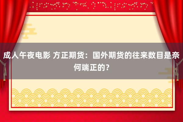 成人午夜电影 方正期货：国外期货的往来数目是奈何端正的？