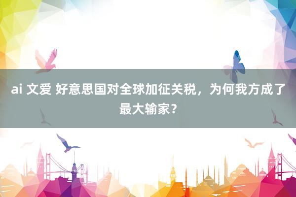 ai 文爱 好意思国对全球加征关税，为何我方成了最大输家？