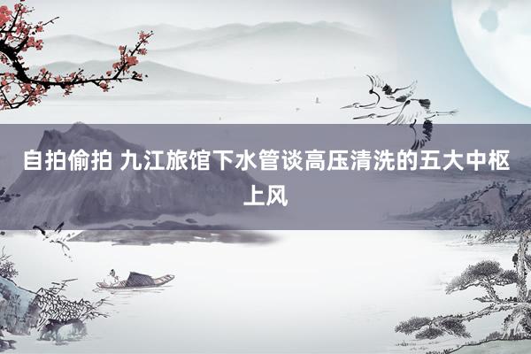 自拍偷拍 九江旅馆下水管谈高压清洗的五大中枢上风