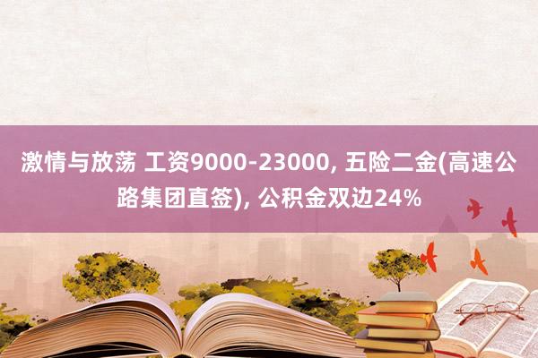 激情与放荡 工资9000-23000， 五险二金(高速公路集团直签)， 公积金双边24%