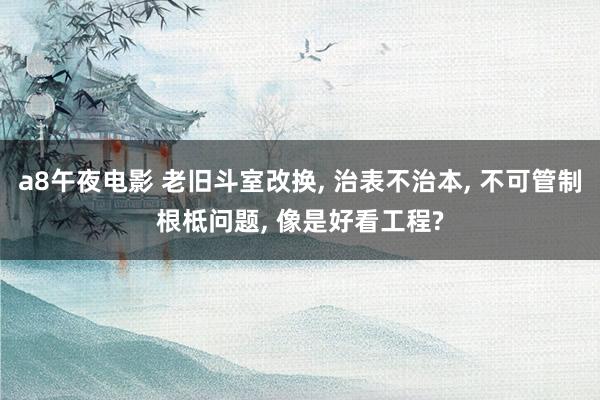 a8午夜电影 老旧斗室改换， 治表不治本， 不可管制根柢问题， 像是好看工程?