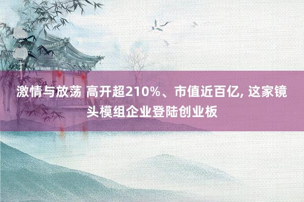 激情与放荡 高开超210%、市值近百亿， 这家镜头模组企业登陆创业板