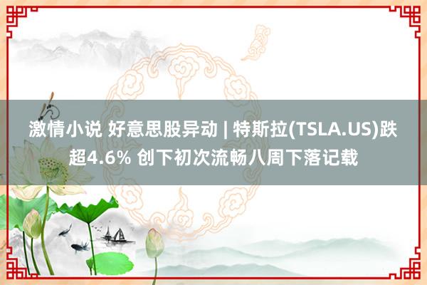 激情小说 好意思股异动 | 特斯拉(TSLA.US)跌超4.6% 创下初次流畅八周下落记载