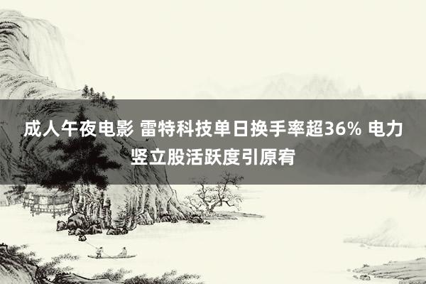 成人午夜电影 雷特科技单日换手率超36% 电力竖立股活跃度引原宥