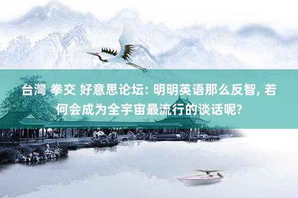 台灣 拳交 好意思论坛: 明明英语那么反智， 若何会成为全宇宙最流行的谈话呢?
