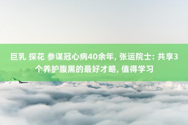 巨乳 探花 参谋冠心病40余年， 张运院士: 共享3个养护腹黑的最好才略， 值得学习