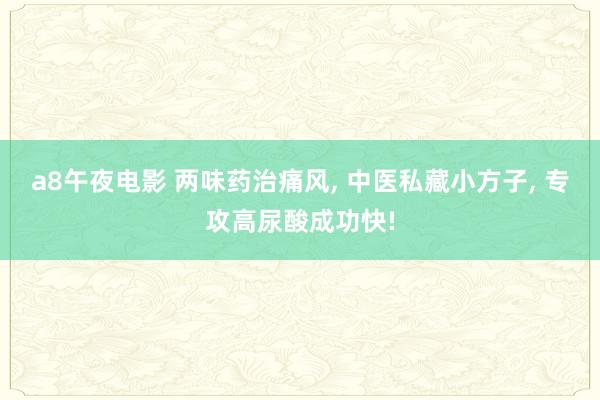 a8午夜电影 两味药治痛风， 中医私藏小方子， 专攻高尿酸成功快!