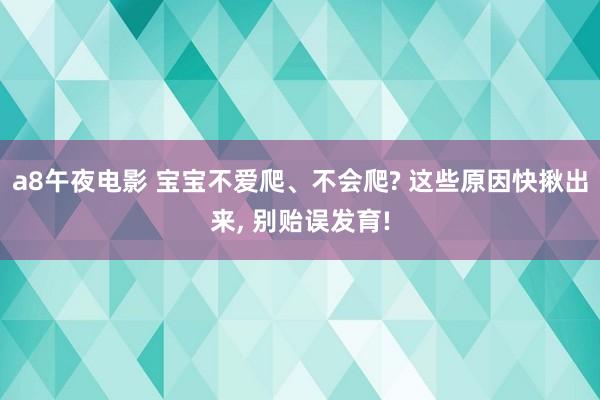 a8午夜电影 宝宝不爱爬、不会爬? 这些原因快揪出来， 别贻误发育!