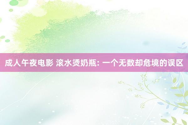 成人午夜电影 滚水烫奶瓶: 一个无数却危境的误区