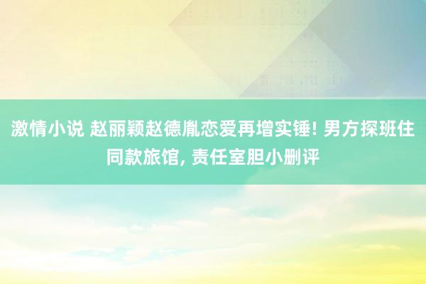 激情小说 赵丽颖赵德胤恋爱再增实锤! 男方探班住同款旅馆， 责任室胆小删评