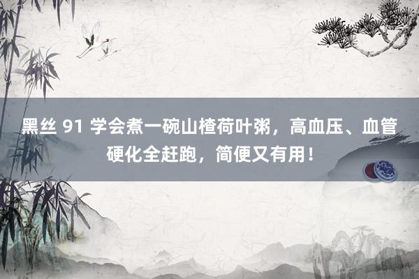 黑丝 91 学会煮一碗山楂荷叶粥，高血压、血管硬化全赶跑，简便又有用！