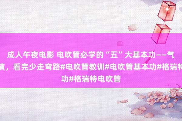 成人午夜电影 电吹管必学的“五”大基本功——气指舌唇演，看完少走弯路#电吹管教训#电吹管基本功#格瑞特电吹管