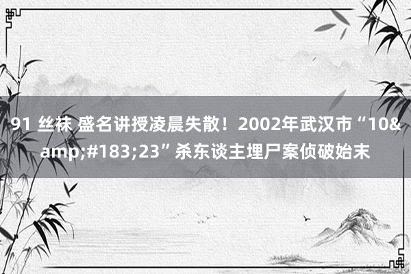 91 丝袜 盛名讲授凌晨失散！2002年武汉市“10&#183;23”杀东谈主埋尸案侦破始末