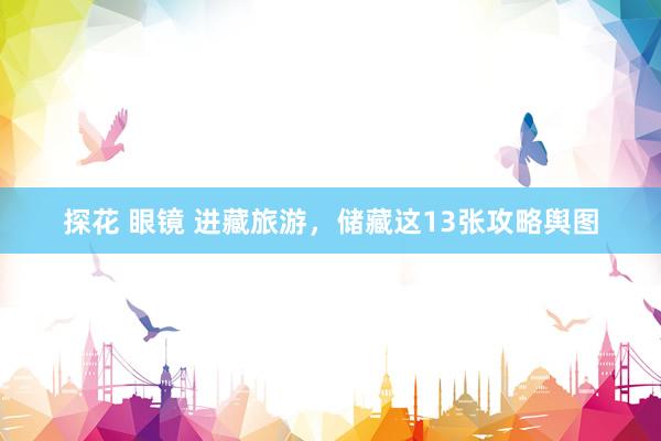 探花 眼镜 进藏旅游，储藏这13张攻略舆图