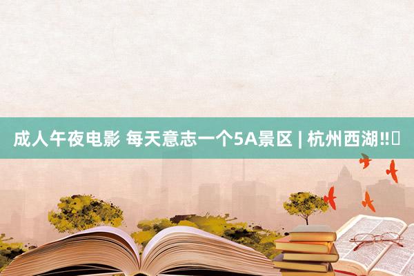 成人午夜电影 每天意志一个5A景区 | 杭州西湖‼️