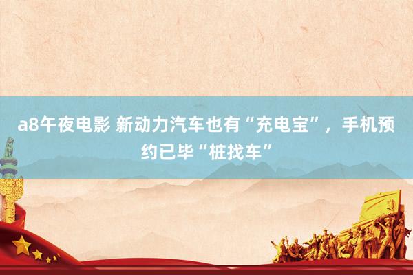 a8午夜电影 新动力汽车也有“充电宝”，手机预约已毕“桩找车”